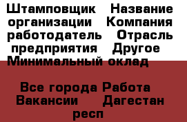 Штамповщик › Название организации ­ Компания-работодатель › Отрасль предприятия ­ Другое › Минимальный оклад ­ 1 - Все города Работа » Вакансии   . Дагестан респ.